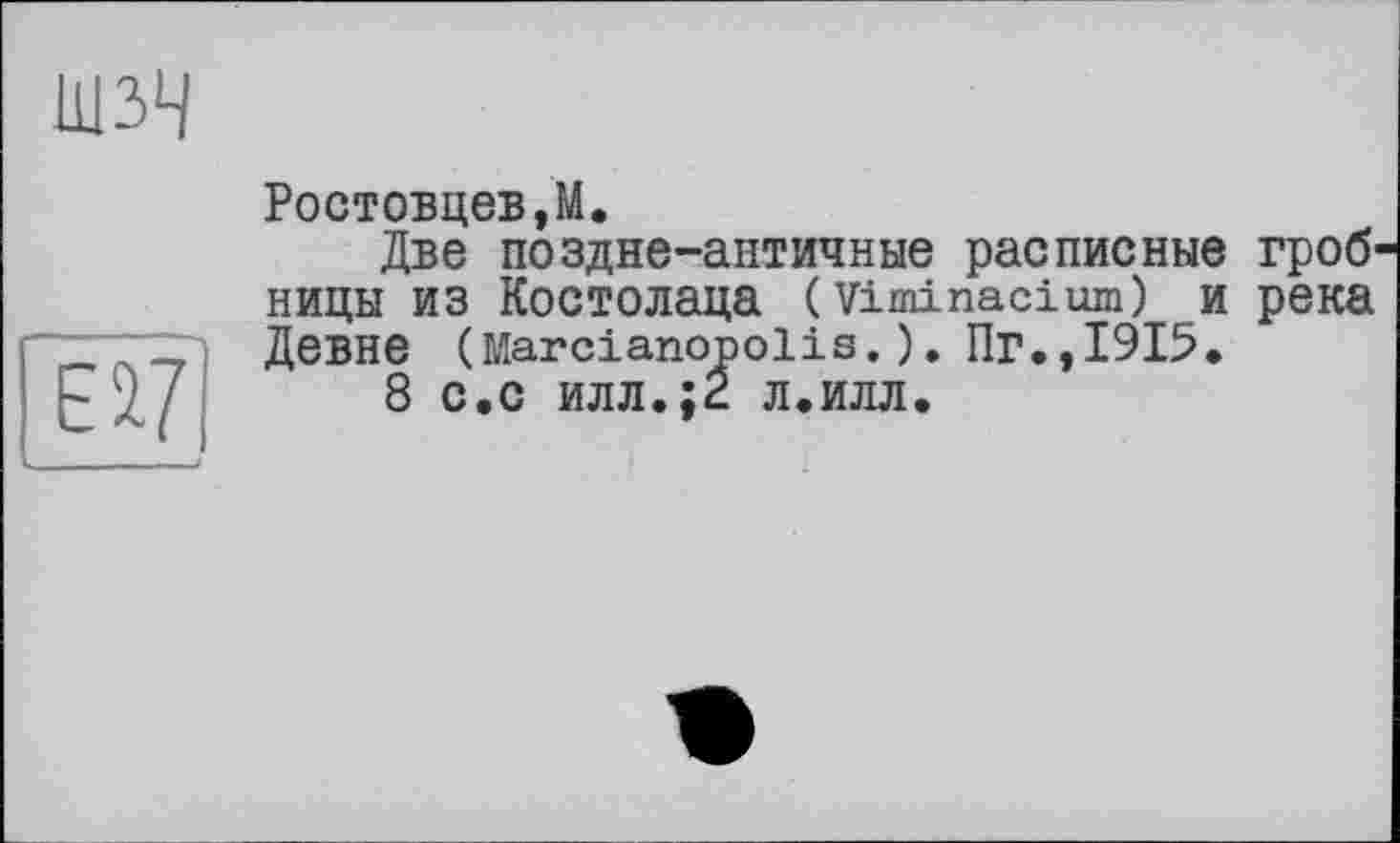 ﻿ШЗЧ
EV
Ростовцеві.
Две поздне-античные расписные НИЦЫ ИЗ КоСТОЛаца (Viminacium) и ДЄВНЄ (Marcianopolis.). Пг.,1915.
8 с.с илл.;2 л.илл.
гроб-река